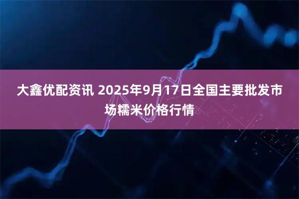 大鑫优配资讯 2025年9月17日全国主要批发市场糯米价格行情