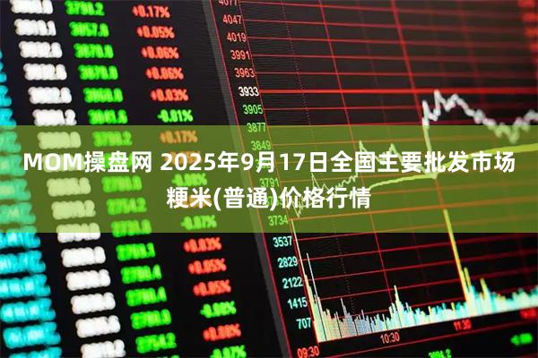 MOM操盘网 2025年9月17日全国主要批发市场粳米(普通)价格行情