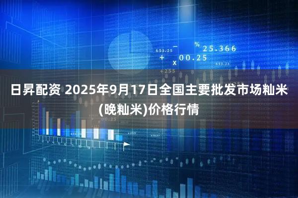 日昇配资 2025年9月17日全国主要批发市场籼米(晚籼米)价格行情