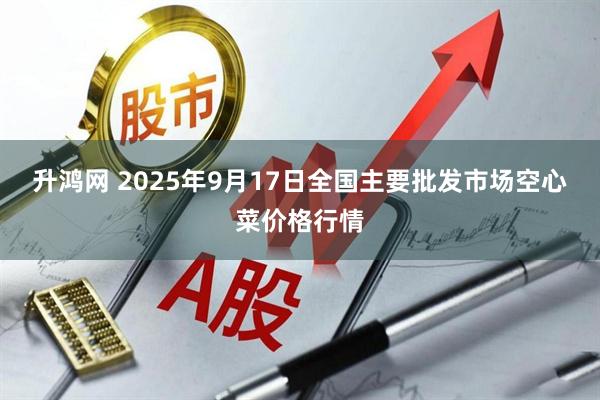 升鸿网 2025年9月17日全国主要批发市场空心菜价格行情