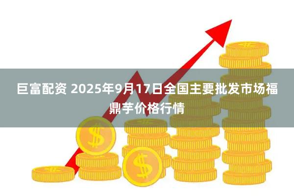 巨富配资 2025年9月17日全国主要批发市场福鼎芋价格行情