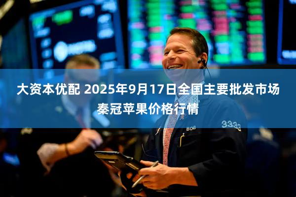大资本优配 2025年9月17日全国主要批发市场秦冠苹果价格行情
