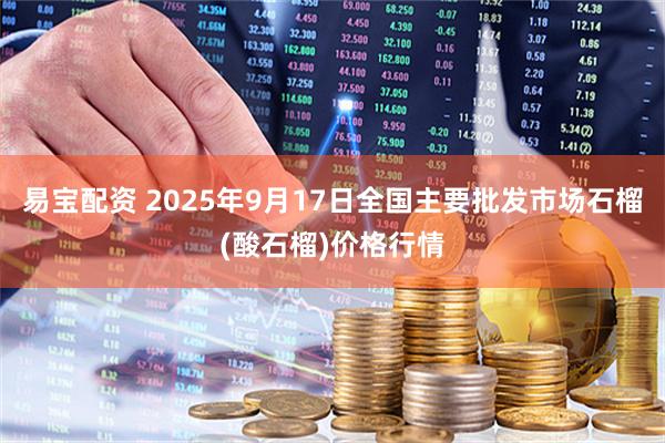 易宝配资 2025年9月17日全国主要批发市场石榴(酸石榴)价格行情