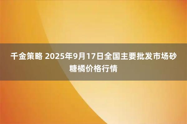 千金策略 2025年9月17日全国主要批发市场砂糖橘价格行情