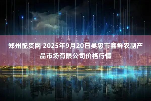 郑州配资网 2025年9月20日吴忠市鑫鲜农副产品市场有限公司价格行情