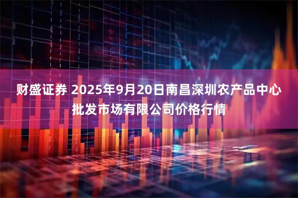 财盛证券 2025年9月20日南昌深圳农产品中心批发市场有限公司价格行情