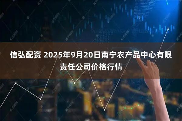 信弘配资 2025年9月20日南宁农产品中心有限责任公司价格行情