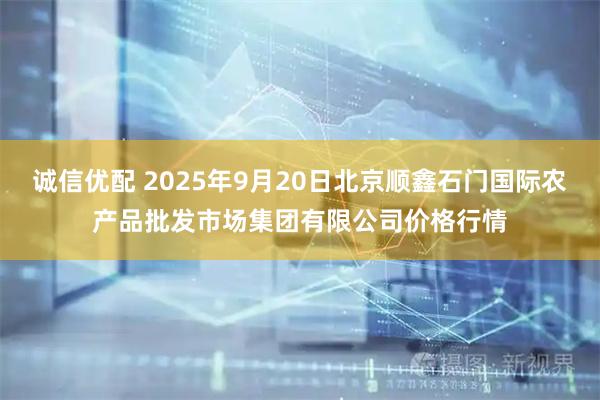 诚信优配 2025年9月20日北京顺鑫石门国际农产品批发市场集团有限公司价格行情