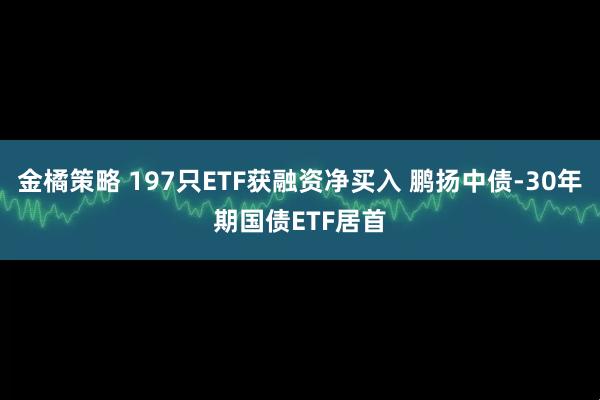 金橘策略 197只ETF获融资净买入 鹏扬中债-30年期国债ETF居首