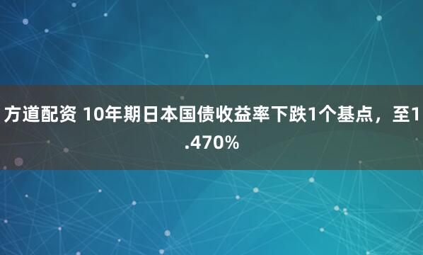 方道配资 10年期日本国债收益率下跌1个基点，至1.470%