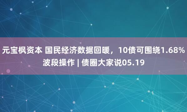 元宝枫资本 国民经济数据回暖，10债可围绕1.68%波段操作 | 债圈大家说05.19