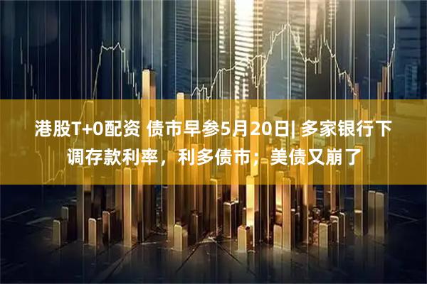 港股T+0配资 债市早参5月20日| 多家银行下调存款利率，利多债市；美债又崩了
