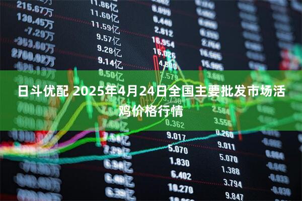 日斗优配 2025年4月24日全国主要批发市场活鸡价格行情