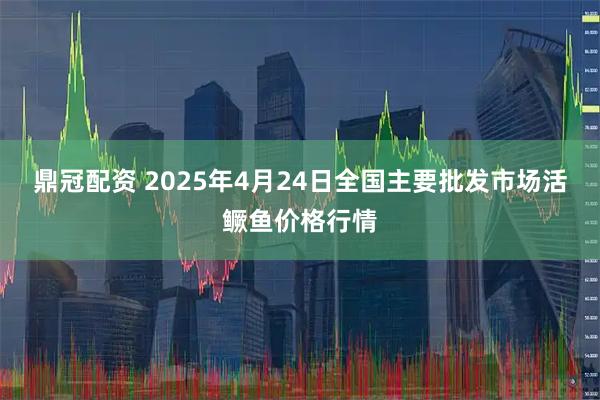 鼎冠配资 2025年4月24日全国主要批发市场活鳜鱼价格行情