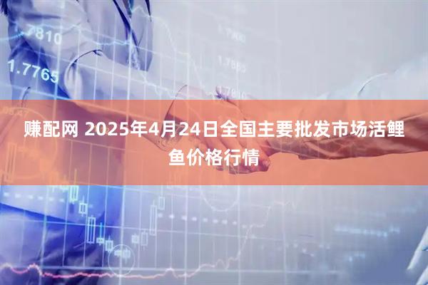 赚配网 2025年4月24日全国主要批发市场活鲤鱼价格行情