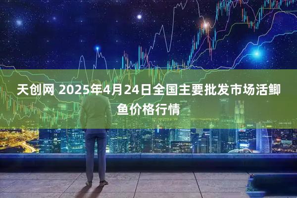 天创网 2025年4月24日全国主要批发市场活鲫鱼价格行情
