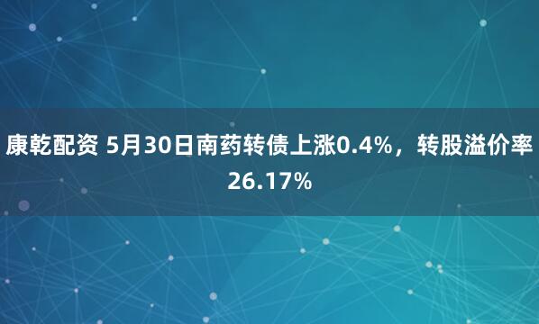 康乾配资 5月30日南药转债上涨0.4%，转股溢价率26.17%
