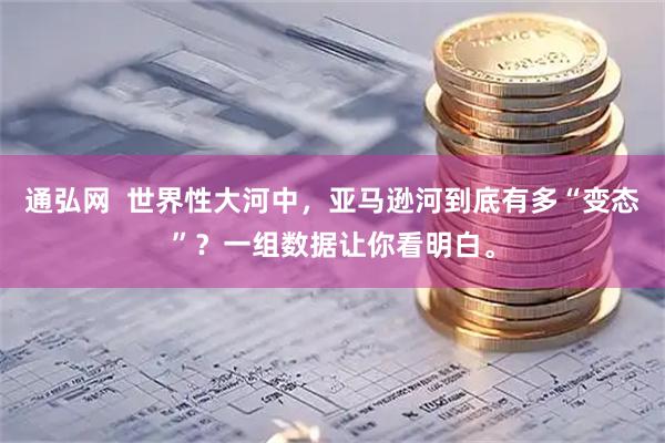 通弘网  世界性大河中，亚马逊河到底有多“变态”？一组数据让你看明白。