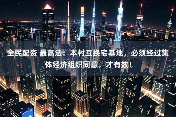 全民配资 最高法：本村互换宅基地，必须经过集体经济组织同意，才有效！