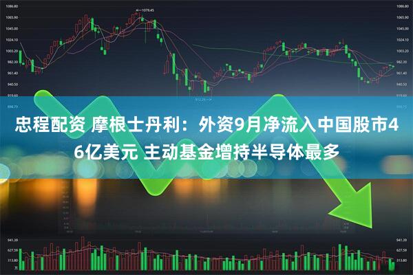 忠程配资 摩根士丹利：外资9月净流入中国股市46亿美元 主动基金增持半导体最多