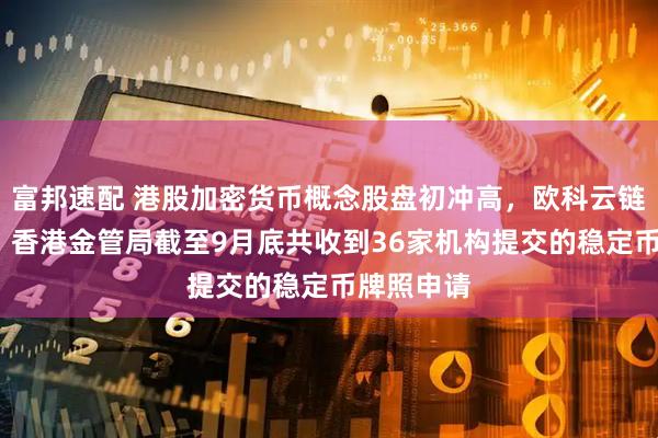 富邦速配 港股加密货币概念股盘初冲高，欧科云链涨超8%，香港金管局截至9月底共收到36家机构提交的稳定币牌照申请