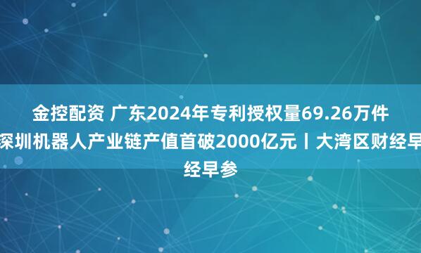 金控配资 广东2024年专利授权量69.26万件；深圳机器人产业链产值首破2000亿元丨大湾区财经早参
