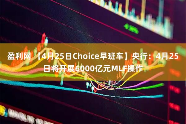 盈利网 【4月25日Choice早班车】央行：4月25日将开展6000亿元MLF操作