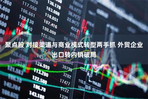 聚点股 对接渠道与商业模式转型两手抓 外贸企业出口转内销破局