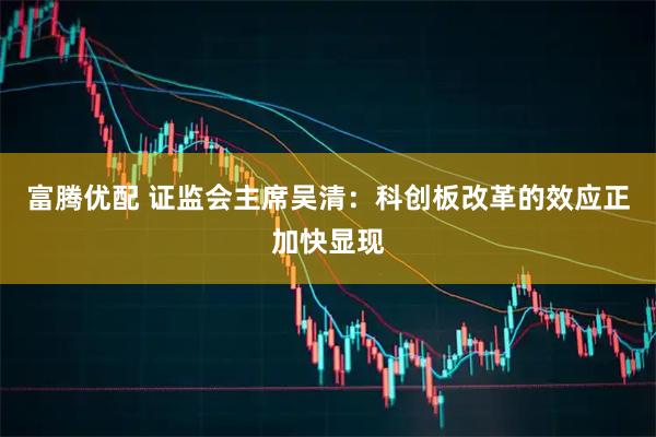 富腾优配 证监会主席吴清：科创板改革的效应正加快显现