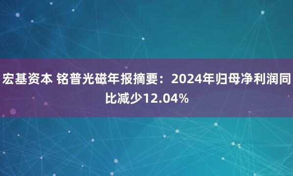 宏基资本 铭普光磁年报摘要：2024年归母净利润同比减少12.04%