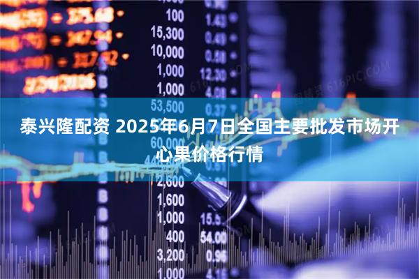 泰兴隆配资 2025年6月7日全国主要批发市场开心果价格行情