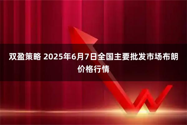双盈策略 2025年6月7日全国主要批发市场布朗价格行情