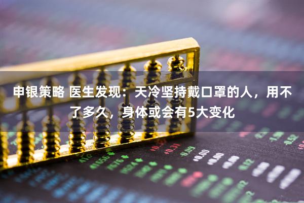 申银策略 医生发现：天冷坚持戴口罩的人，用不了多久，身体或会有5大变化