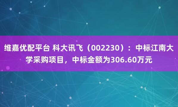 维嘉优配平台 科大讯飞（002230）：中标江南大学采购项目，中标金额为306.60万元