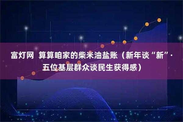 富灯网  算算咱家的柴米油盐账（新年谈“新”·五位基层群众谈民生获得感）