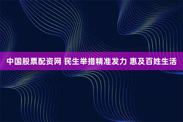 中国股票配资网 民生举措精准发力 惠及百姓生活