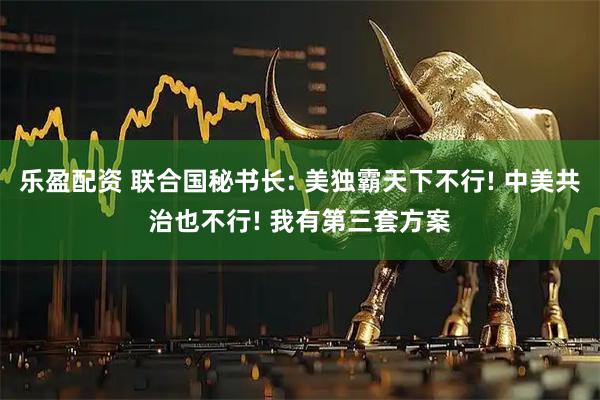 乐盈配资 联合国秘书长: 美独霸天下不行! 中美共治也不行! 我有第三套方案