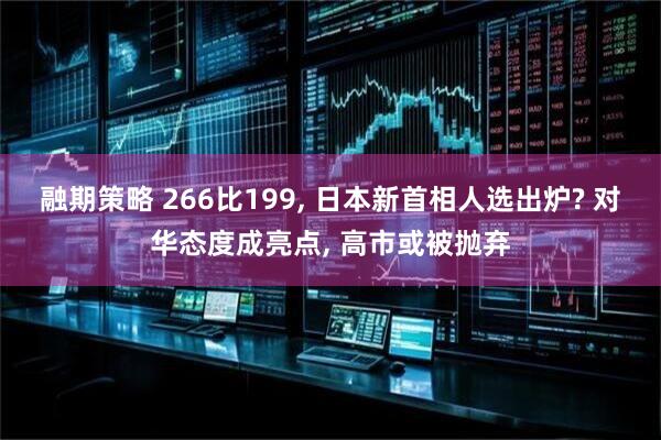 融期策略 266比199, 日本新首相人选出炉? 对华态度成亮点, 高市或被抛弃