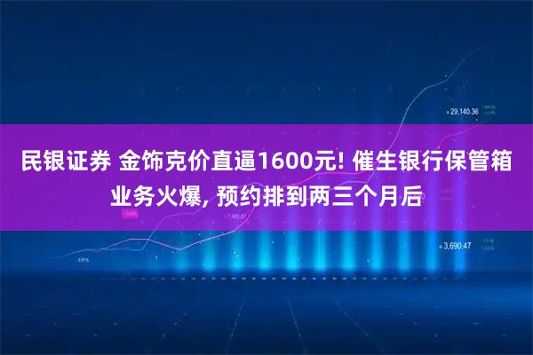民银证券 金饰克价直逼1600元! 催生银行保管箱业务火爆, 预约排到两三个月后