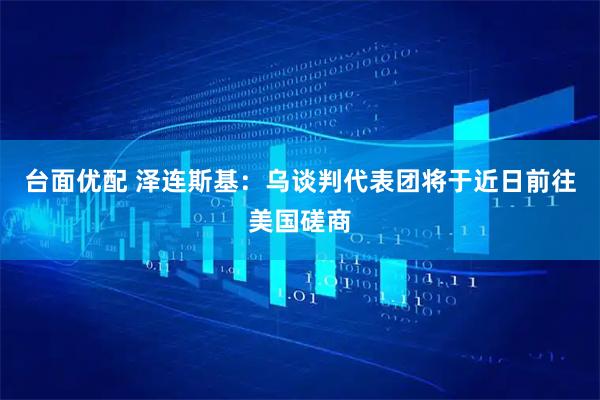 台面优配 泽连斯基：乌谈判代表团将于近日前往美国磋商