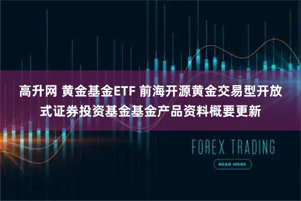 高升网 黄金基金ETF 前海开源黄金交易型开放式证券投资基金基金产品资料概要更新