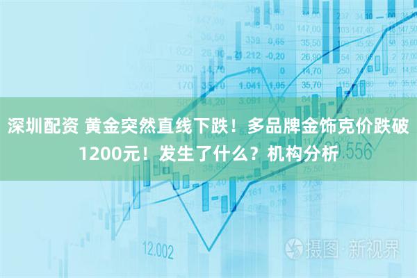 深圳配资 黄金突然直线下跌！多品牌金饰克价跌破1200元！发生了什么？机构分析