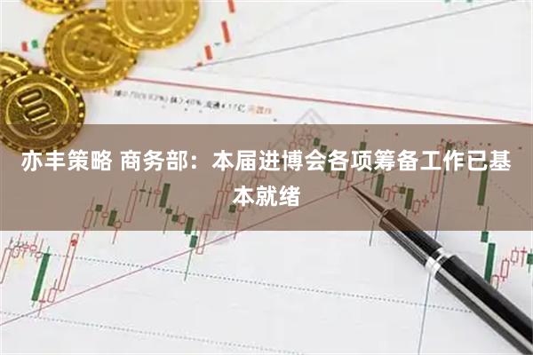 亦丰策略 商务部：本届进博会各项筹备工作已基本就绪