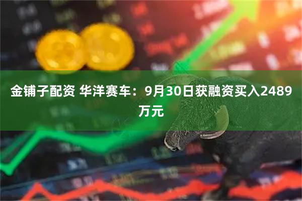 金铺子配资 华洋赛车：9月30日获融资买入2489万元