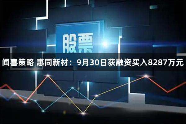 闻喜策略 惠同新材：9月30日获融资买入8287万元
