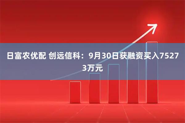 日富农优配 创远信科：9月30日获融资买入75273万元