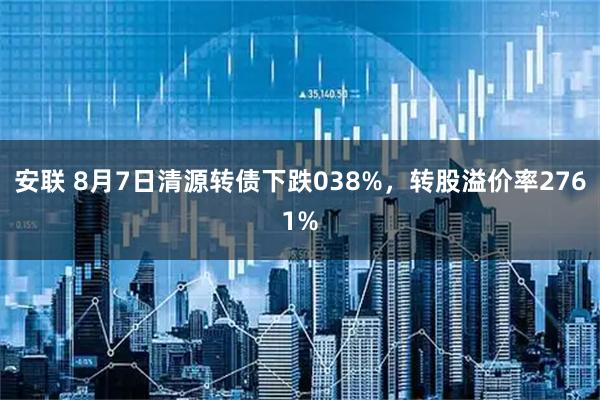 安联 8月7日清源转债下跌038%，转股溢价率2761%