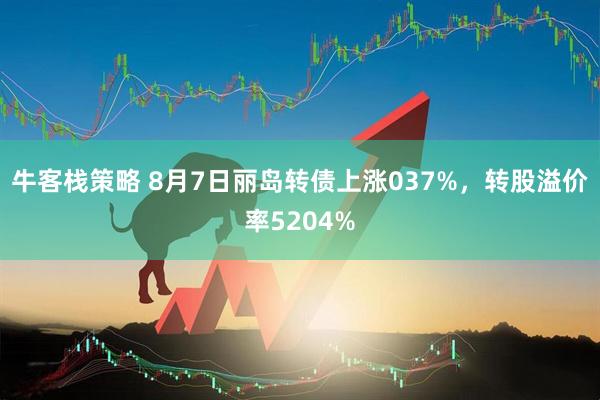 牛客栈策略 8月7日丽岛转债上涨037%，转股溢价率5204%