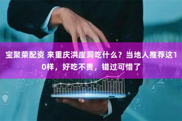 宝聚荣配资 来重庆洪崖洞吃什么？当地人推荐这10样，好吃不贵，错过可惜了
