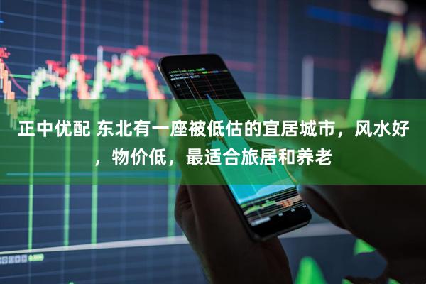 正中优配 东北有一座被低估的宜居城市，风水好，物价低，最适合旅居和养老